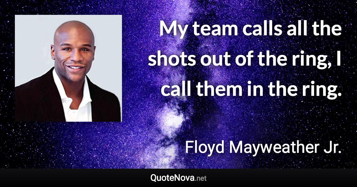 My team calls all the shots out of the ring, I call them in the ring. - Floyd Mayweather Jr. quote