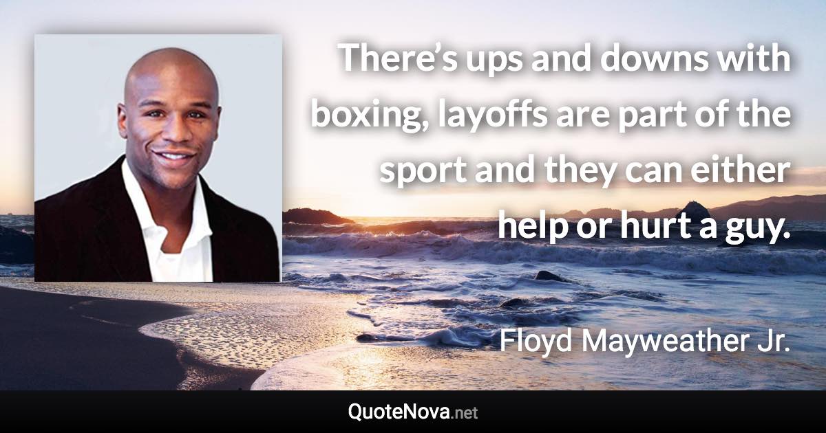 There’s ups and downs with boxing, layoffs are part of the sport and they can either help or hurt a guy. - Floyd Mayweather Jr. quote