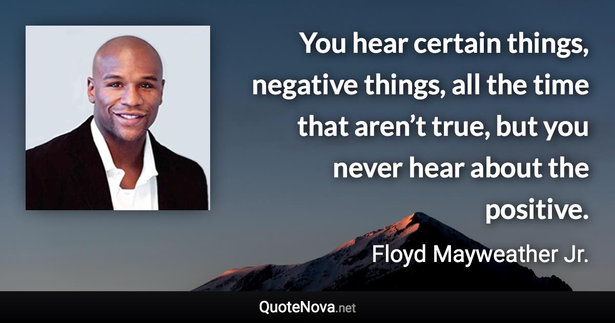 You hear certain things, negative things, all the time that aren’t true, but you never hear about the positive. - Floyd Mayweather Jr. quote