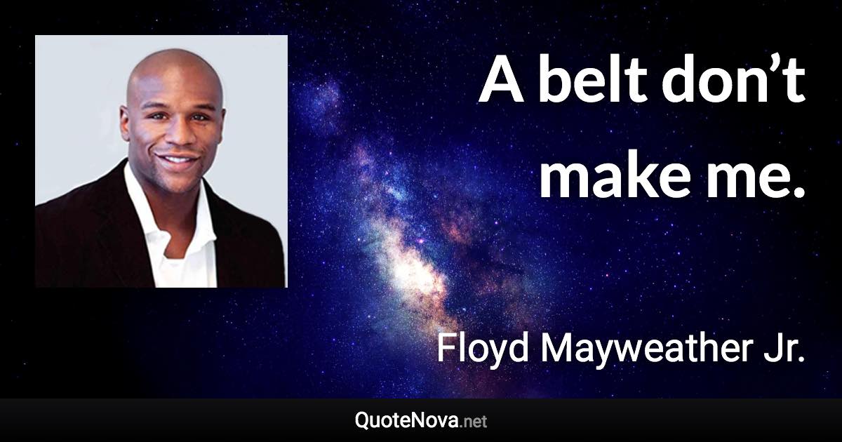 A belt don’t make me. - Floyd Mayweather Jr. quote