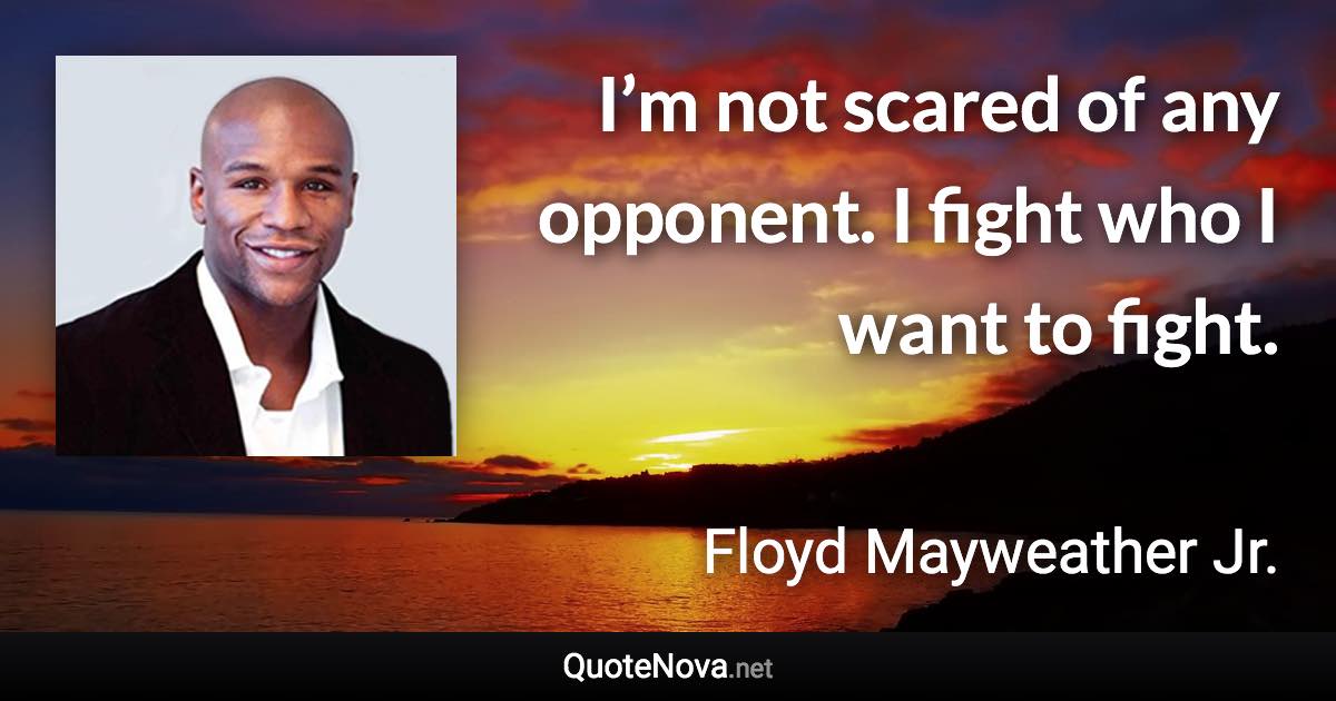 I’m not scared of any opponent. I fight who I want to fight. - Floyd Mayweather Jr. quote