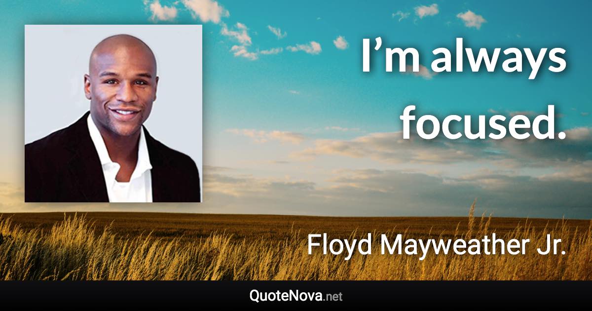 I’m always focused. - Floyd Mayweather Jr. quote
