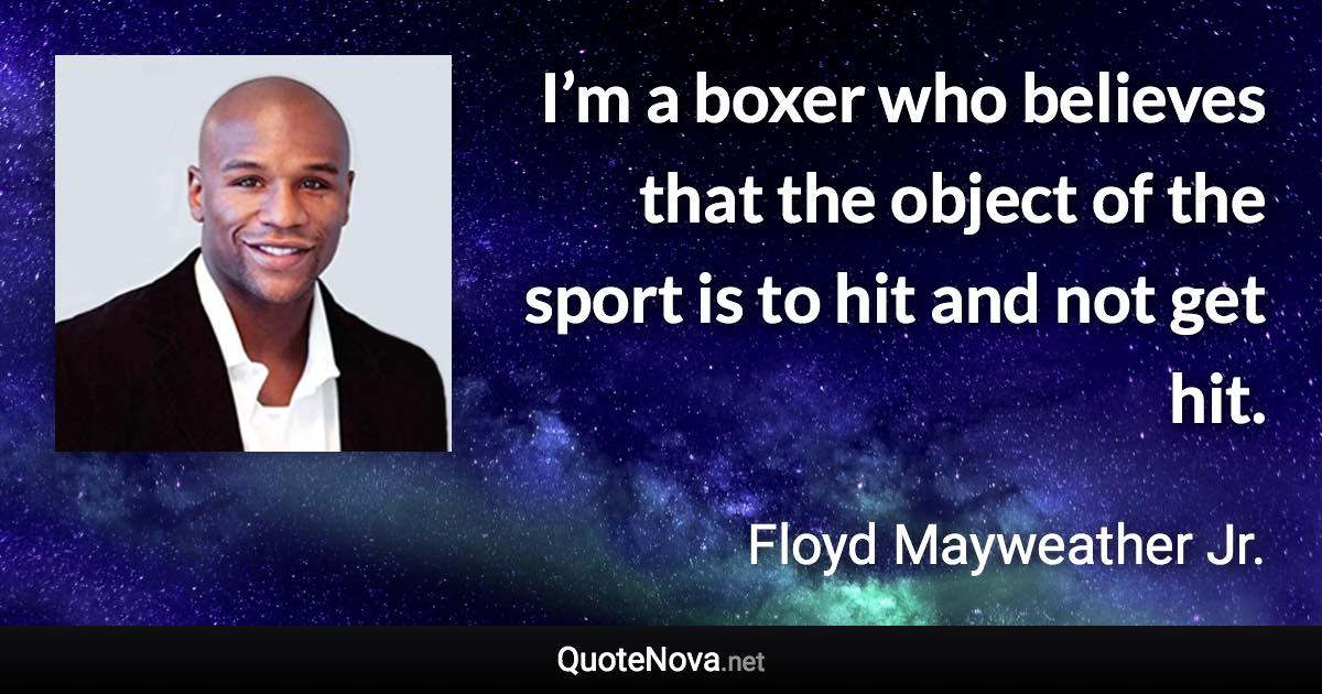 I’m a boxer who believes that the object of the sport is to hit and not get hit. - Floyd Mayweather Jr. quote