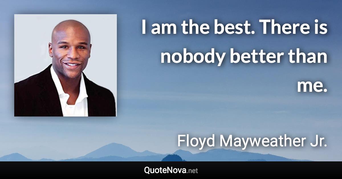 I am the best. There is nobody better than me. - Floyd Mayweather Jr. quote
