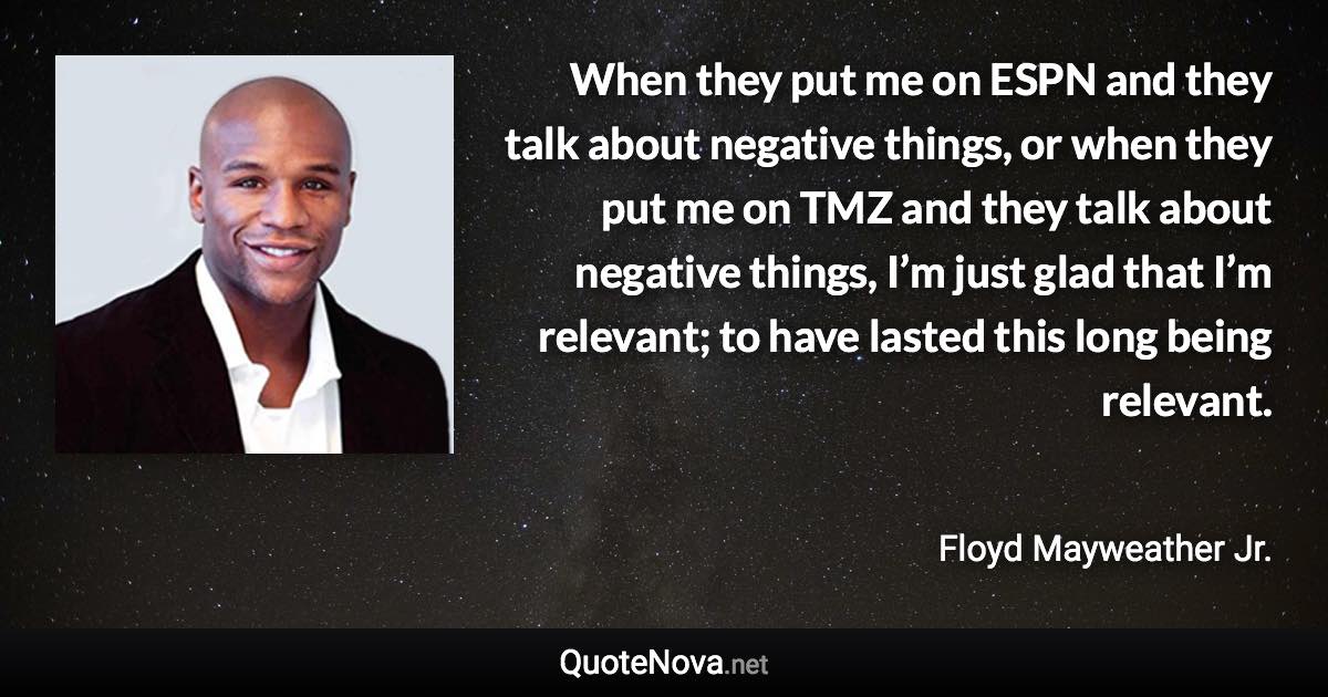 When they put me on ESPN and they talk about negative things, or when they put me on TMZ and they talk about negative things, I’m just glad that I’m relevant; to have lasted this long being relevant. - Floyd Mayweather Jr. quote