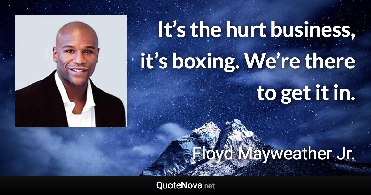 It’s the hurt business, it’s boxing. We’re there to get it in. - Floyd Mayweather Jr. quote