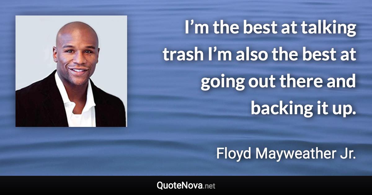 I’m the best at talking trash I’m also the best at going out there and backing it up. - Floyd Mayweather Jr. quote