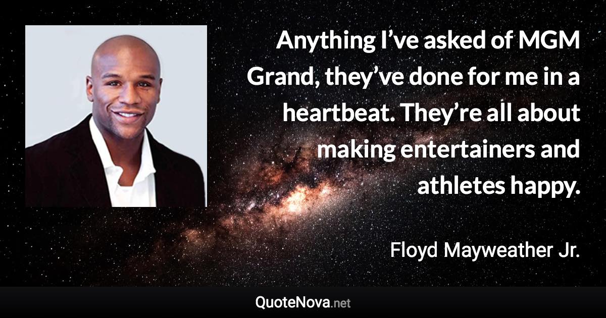 Anything I’ve asked of MGM Grand, they’ve done for me in a heartbeat. They’re all about making entertainers and athletes happy. - Floyd Mayweather Jr. quote