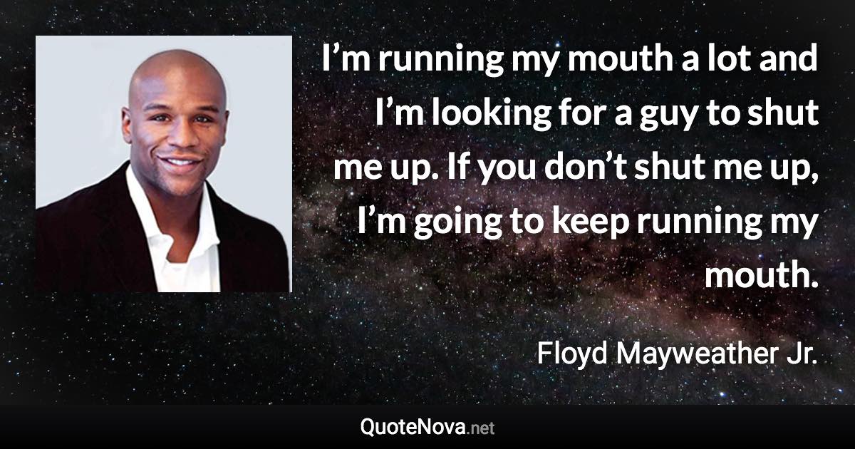 I’m running my mouth a lot and I’m looking for a guy to shut me up. If you don’t shut me up, I’m going to keep running my mouth. - Floyd Mayweather Jr. quote