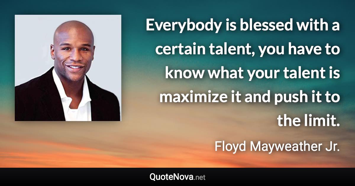 Everybody is blessed with a certain talent, you have to know what your talent is maximize it and push it to the limit. - Floyd Mayweather Jr. quote