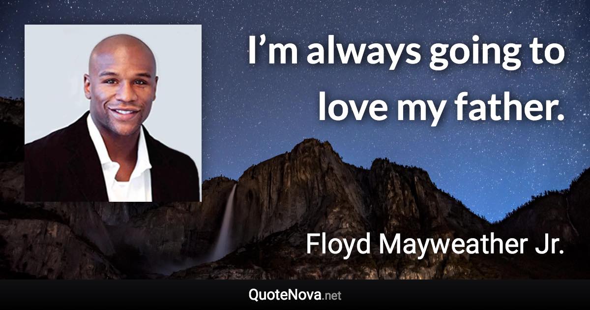 I’m always going to love my father. - Floyd Mayweather Jr. quote