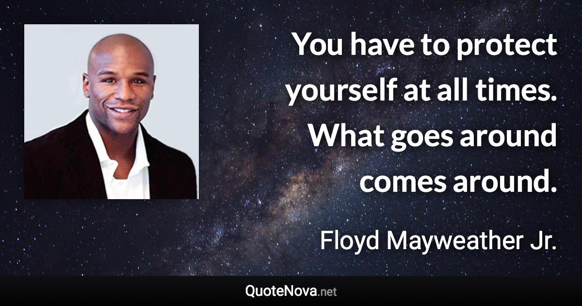 You have to protect yourself at all times. What goes around comes around. - Floyd Mayweather Jr. quote