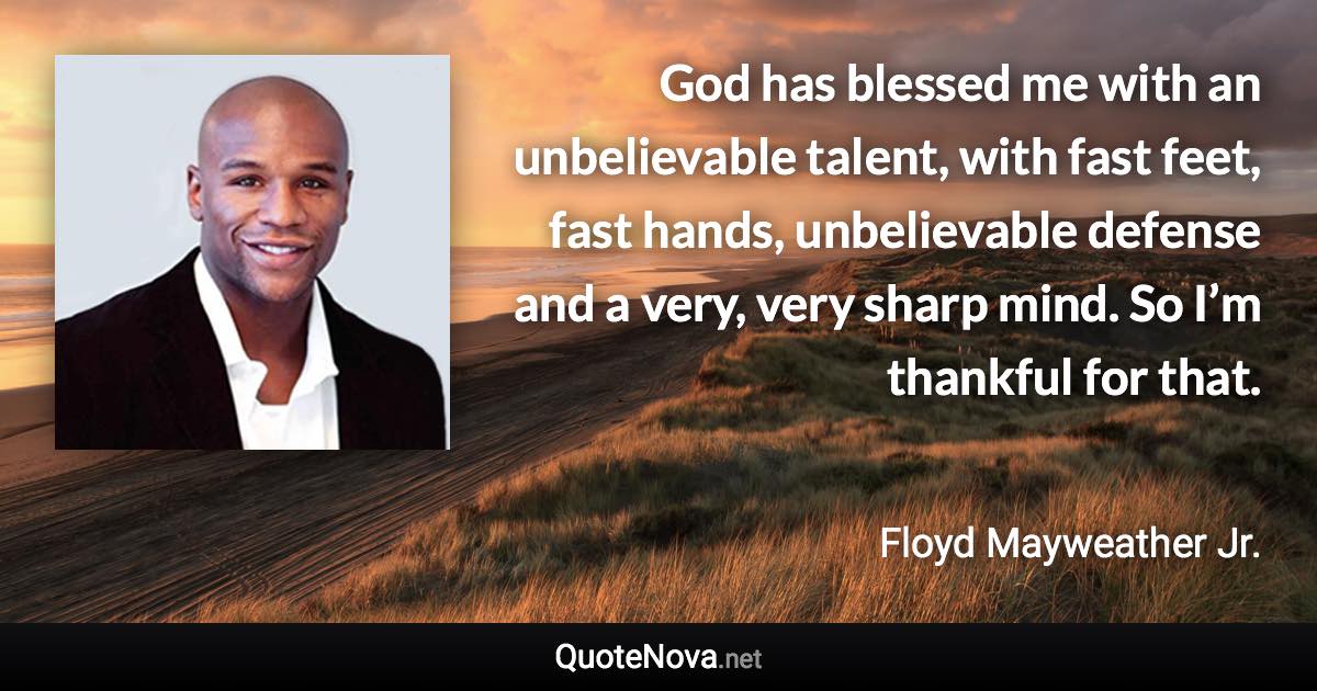 God has blessed me with an unbelievable talent, with fast feet, fast hands, unbelievable defense and a very, very sharp mind. So I’m thankful for that. - Floyd Mayweather Jr. quote
