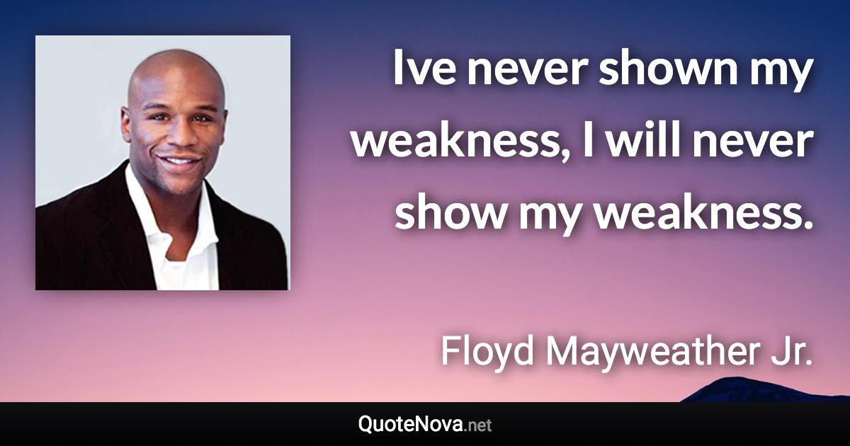 Ive never shown my weakness, I will never show my weakness. - Floyd Mayweather Jr. quote