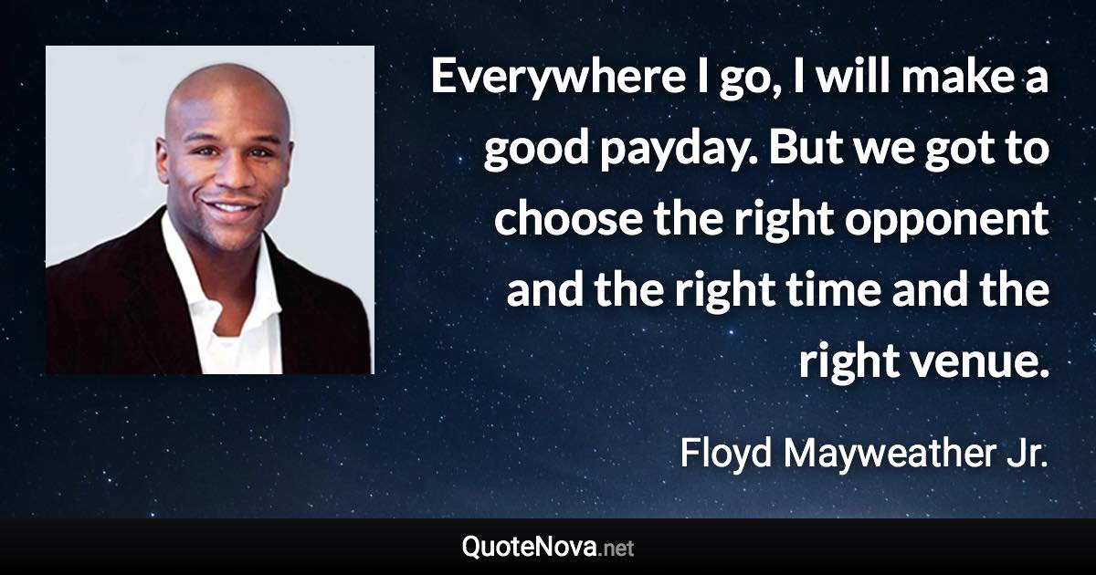 Everywhere I go, I will make a good payday. But we got to choose the right opponent and the right time and the right venue. - Floyd Mayweather Jr. quote