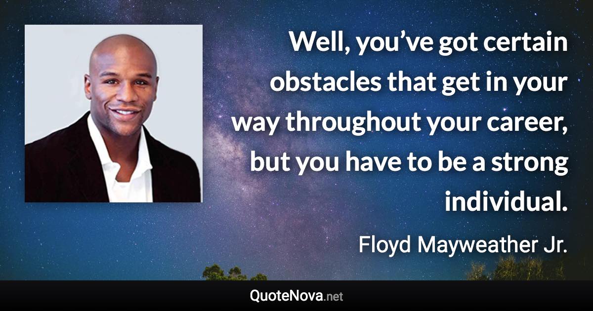 Well, you’ve got certain obstacles that get in your way throughout your career, but you have to be a strong individual. - Floyd Mayweather Jr. quote