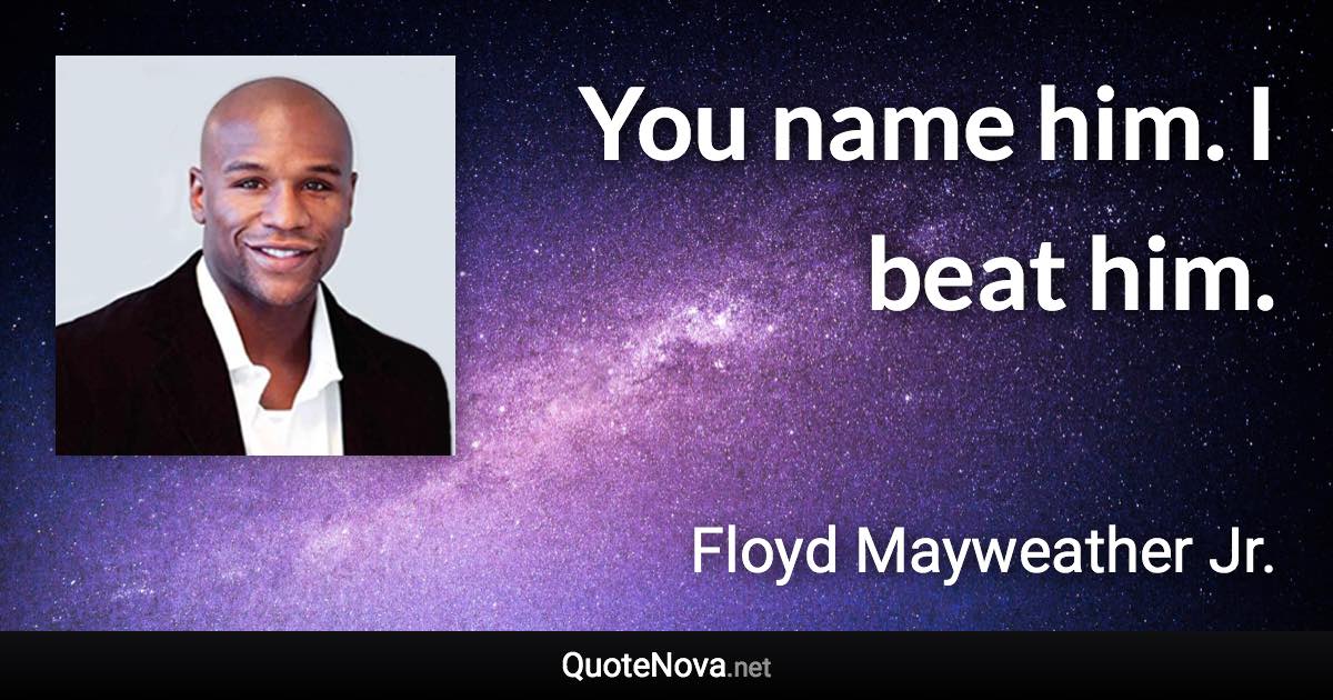 You name him. I beat him. - Floyd Mayweather Jr. quote