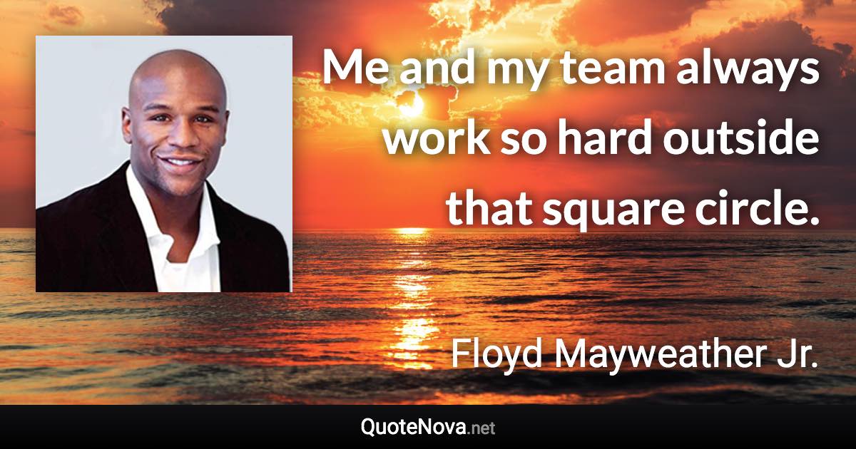 Me and my team always work so hard outside that square circle. - Floyd Mayweather Jr. quote