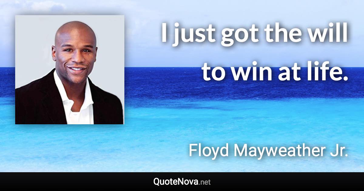 I just got the will to win at life. - Floyd Mayweather Jr. quote