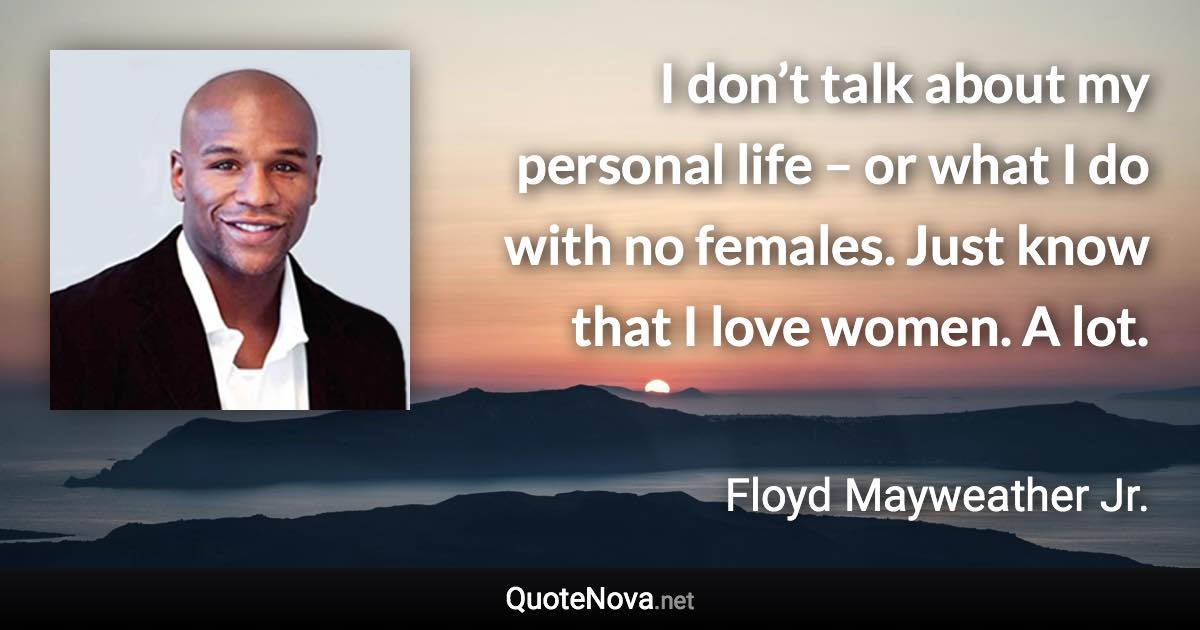 I don’t talk about my personal life – or what I do with no females. Just know that I love women. A lot. - Floyd Mayweather Jr. quote