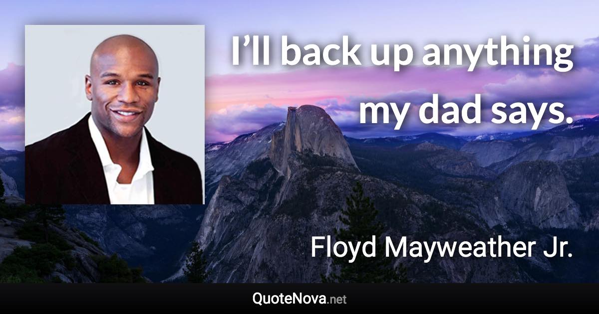 I’ll back up anything my dad says. - Floyd Mayweather Jr. quote