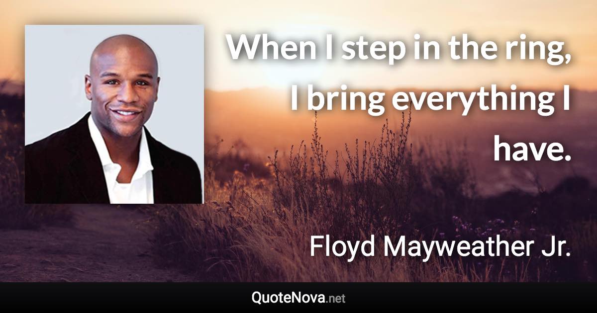 When I step in the ring, I bring everything I have. - Floyd Mayweather Jr. quote