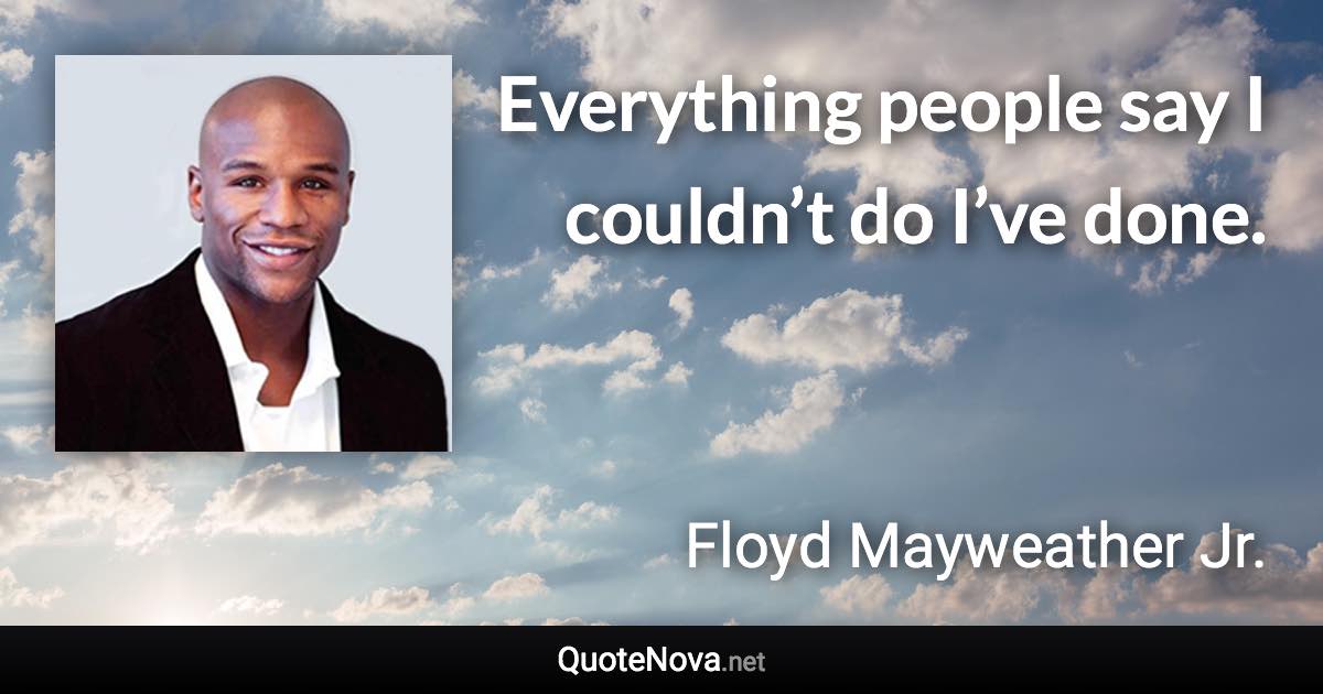 Everything people say I couldn’t do I’ve done. - Floyd Mayweather Jr. quote