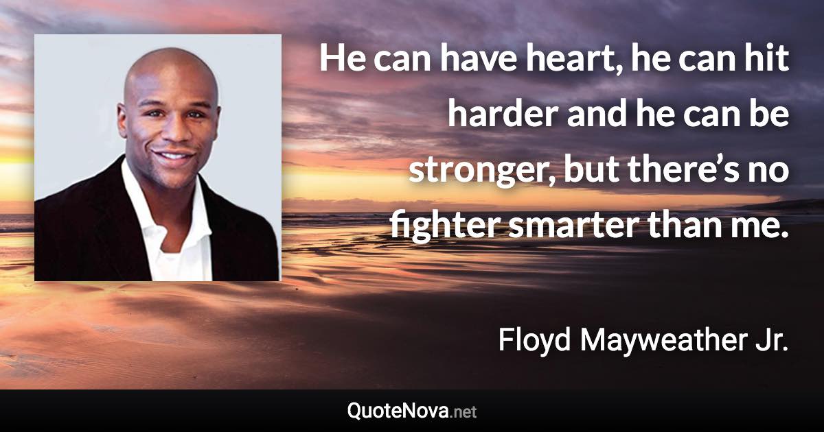 He can have heart, he can hit harder and he can be stronger, but there’s no fighter smarter than me. - Floyd Mayweather Jr. quote