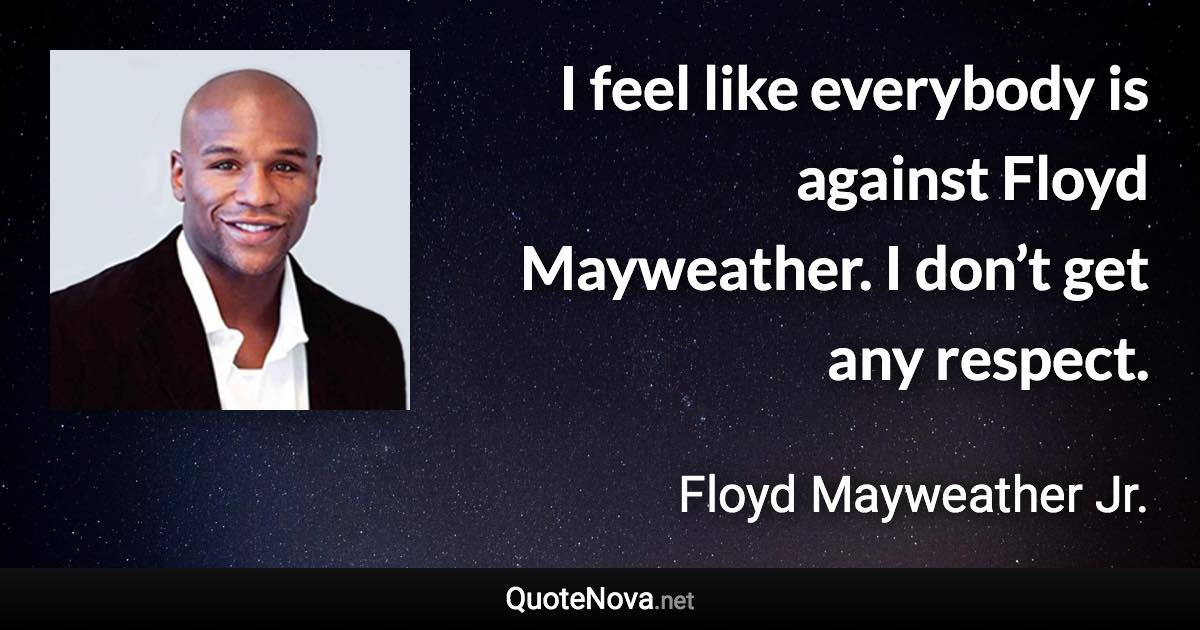 I feel like everybody is against Floyd Mayweather. I don’t get any respect. - Floyd Mayweather Jr. quote