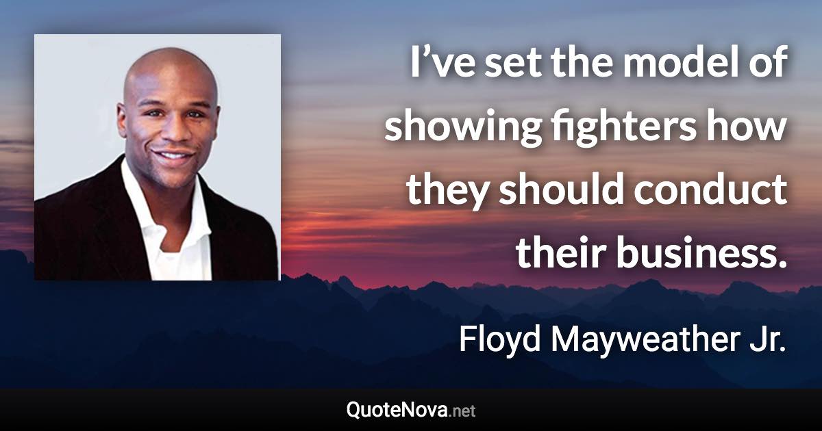 I’ve set the model of showing fighters how they should conduct their business. - Floyd Mayweather Jr. quote