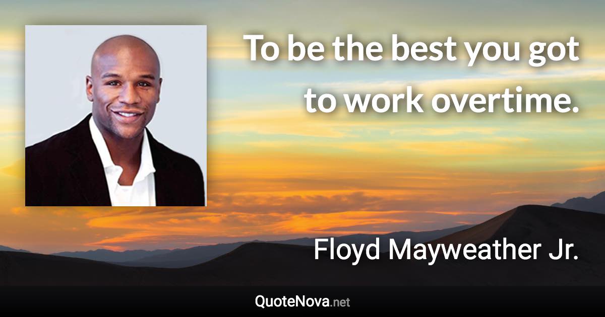 To be the best you got to work overtime. - Floyd Mayweather Jr. quote