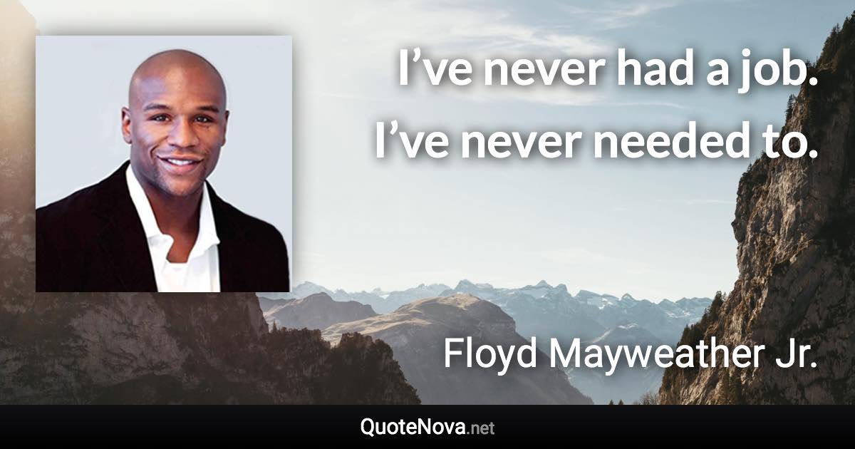I’ve never had a job. I’ve never needed to. - Floyd Mayweather Jr. quote