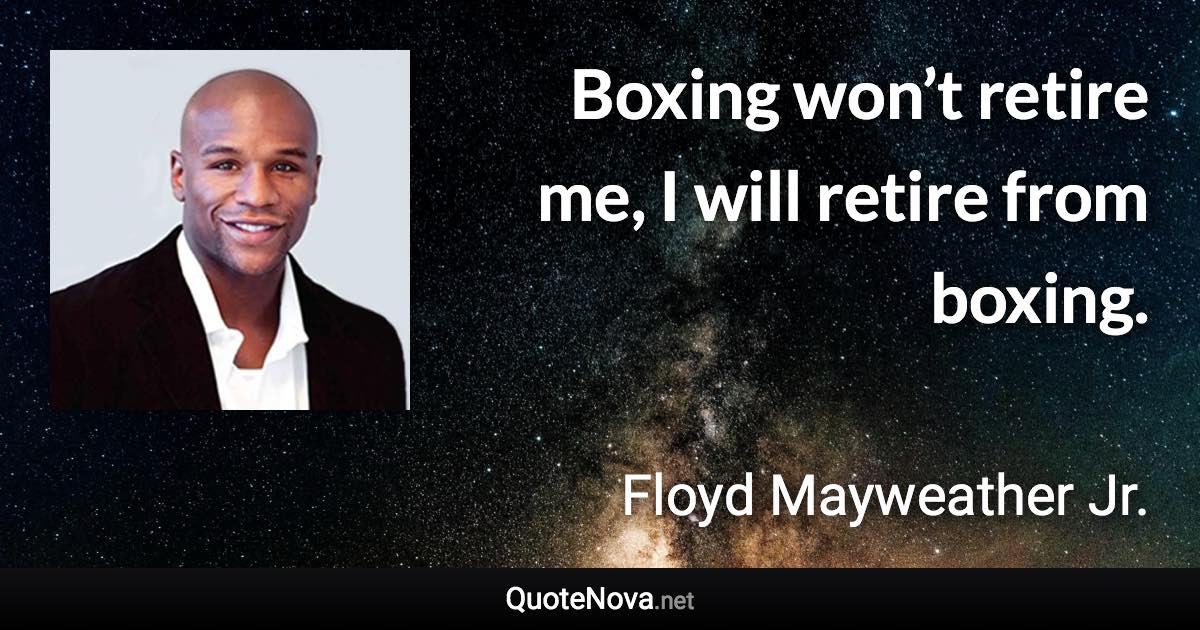 Boxing won’t retire me, I will retire from boxing. - Floyd Mayweather Jr. quote