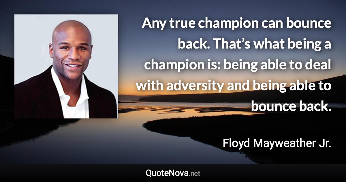 Any true champion can bounce back. That’s what being a champion is: being able to deal with adversity and being able to bounce back. - Floyd Mayweather Jr. quote