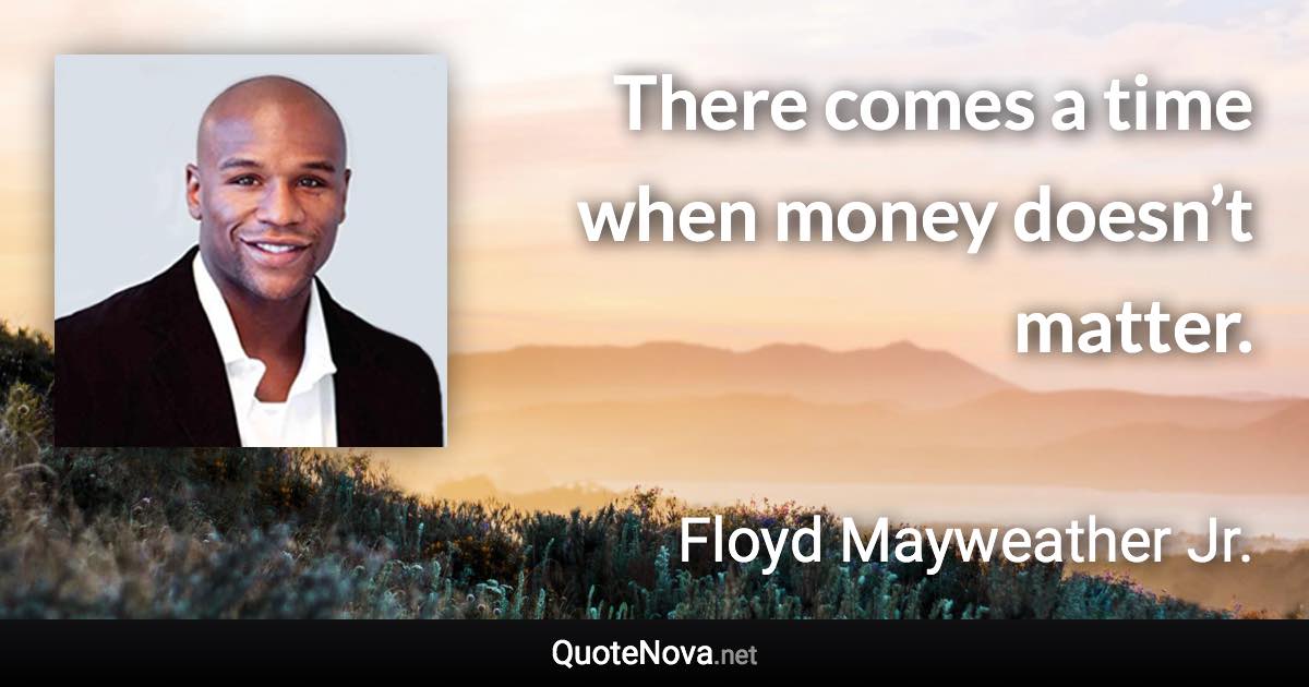 There comes a time when money doesn’t matter. - Floyd Mayweather Jr. quote