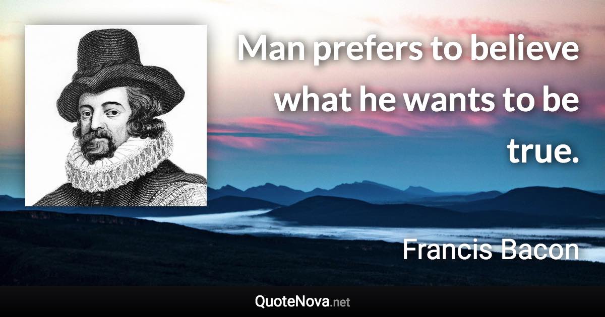 Man prefers to believe what he wants to be true. - Francis Bacon quote