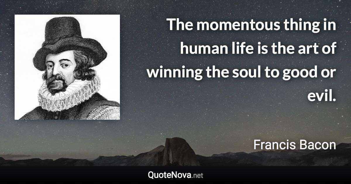 The momentous thing in human life is the art of winning the soul to good or evil. - Francis Bacon quote