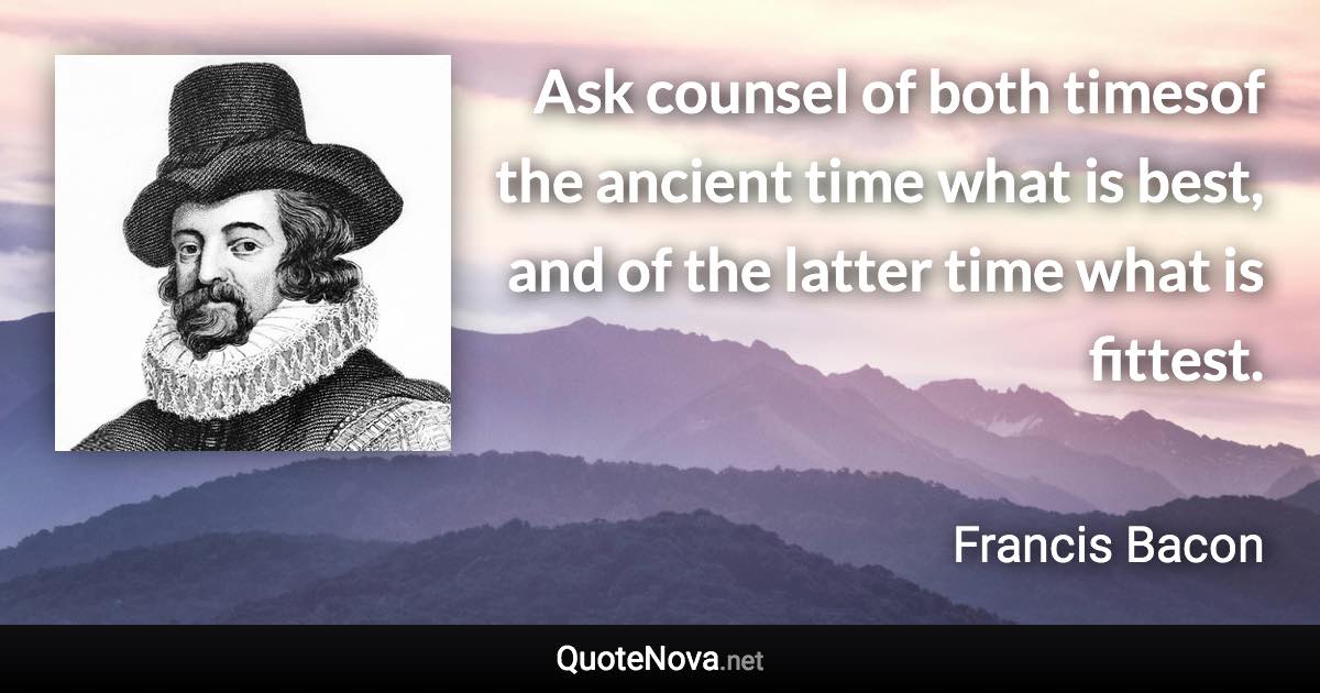 Ask counsel of both timesof the ancient time what is best, and of the latter time what is fittest. - Francis Bacon quote