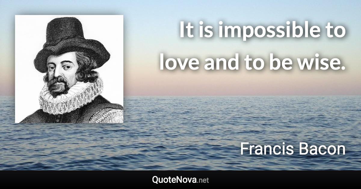 It is impossible to love and to be wise. - Francis Bacon quote