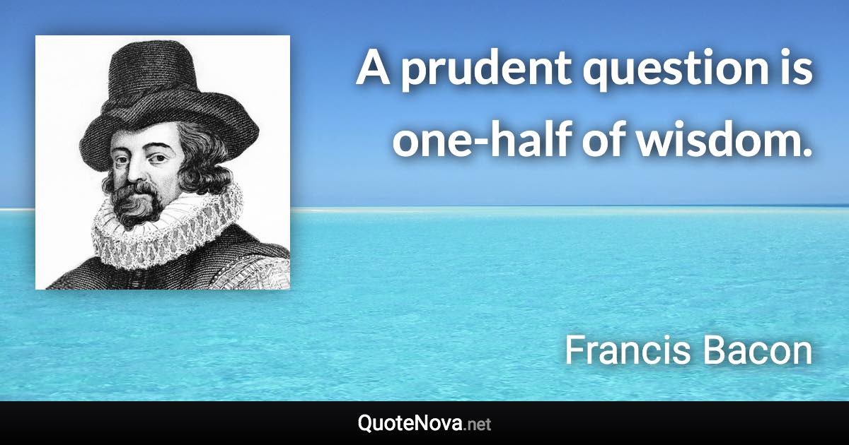 A prudent question is one-half of wisdom. - Francis Bacon quote