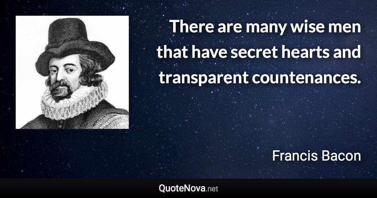 There are many wise men that have secret hearts and transparent countenances. - Francis Bacon quote