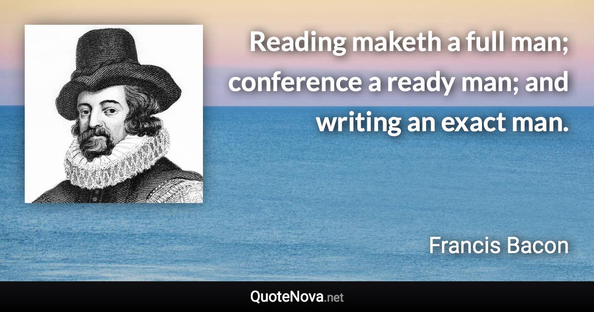 Reading maketh a full man; conference a ready man; and writing an exact man. - Francis Bacon quote