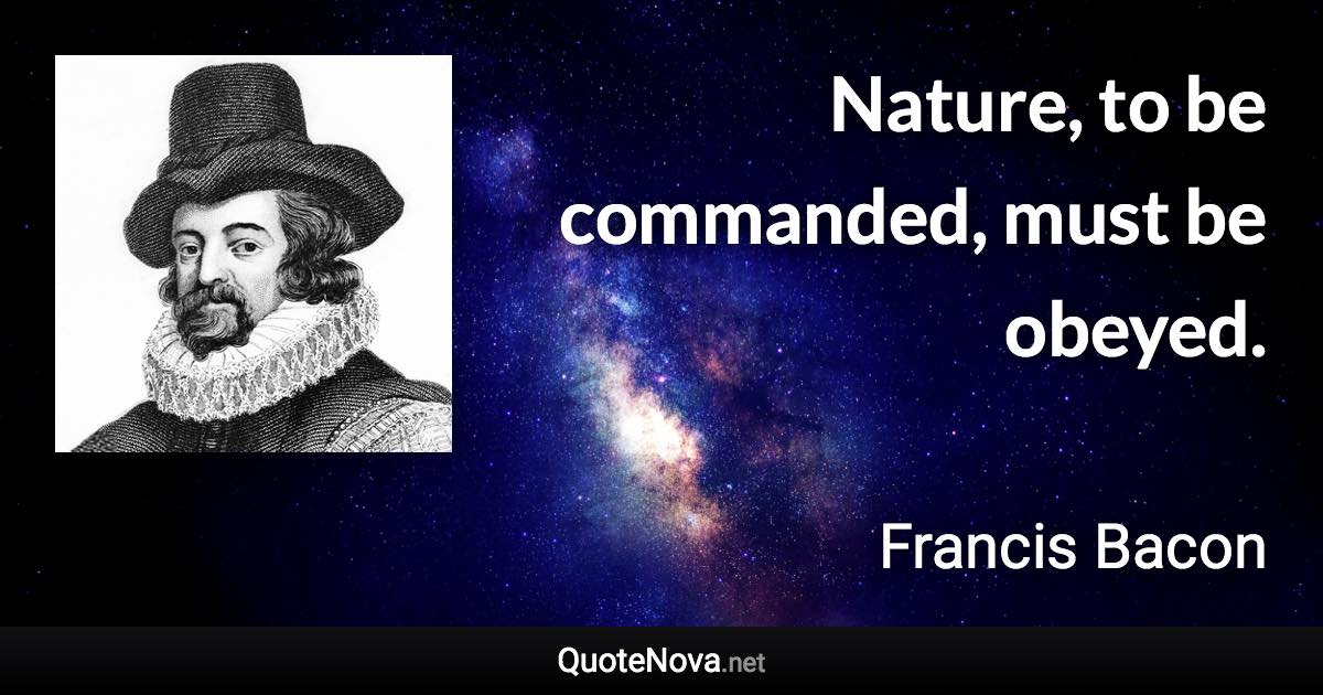 Nature, to be commanded, must be obeyed. - Francis Bacon quote