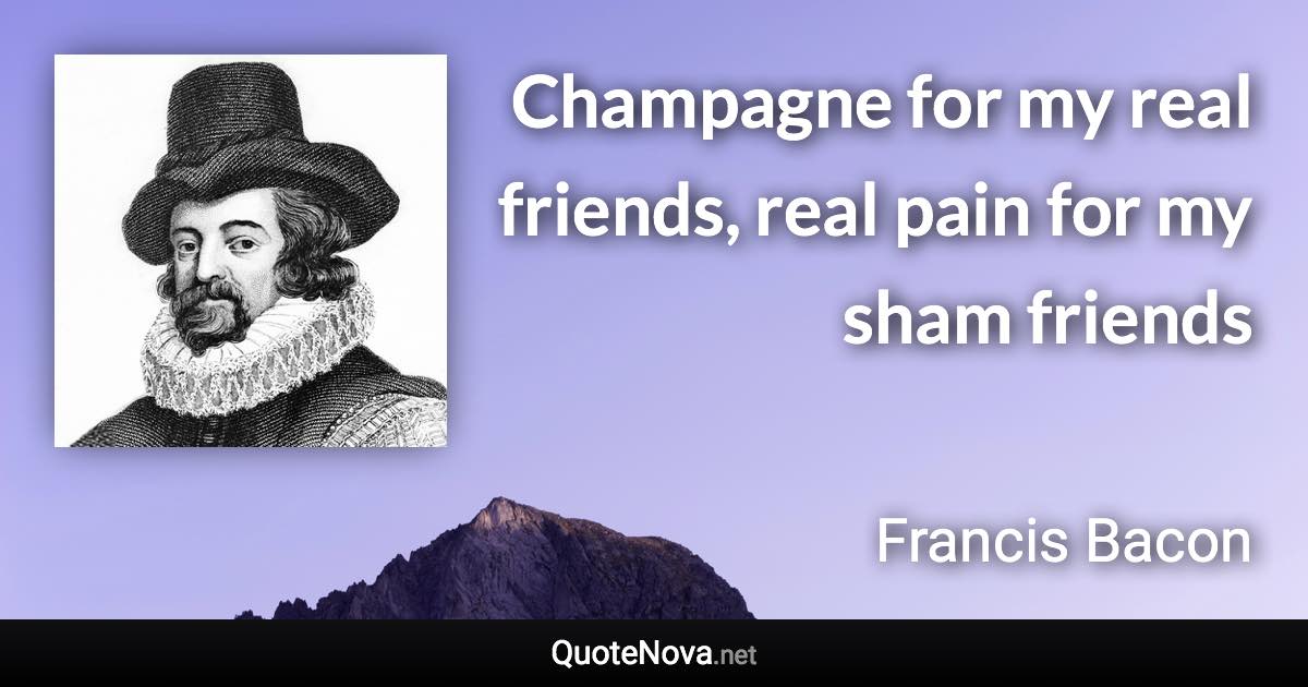 Champagne for my real friends, real pain for my sham friends - Francis Bacon quote