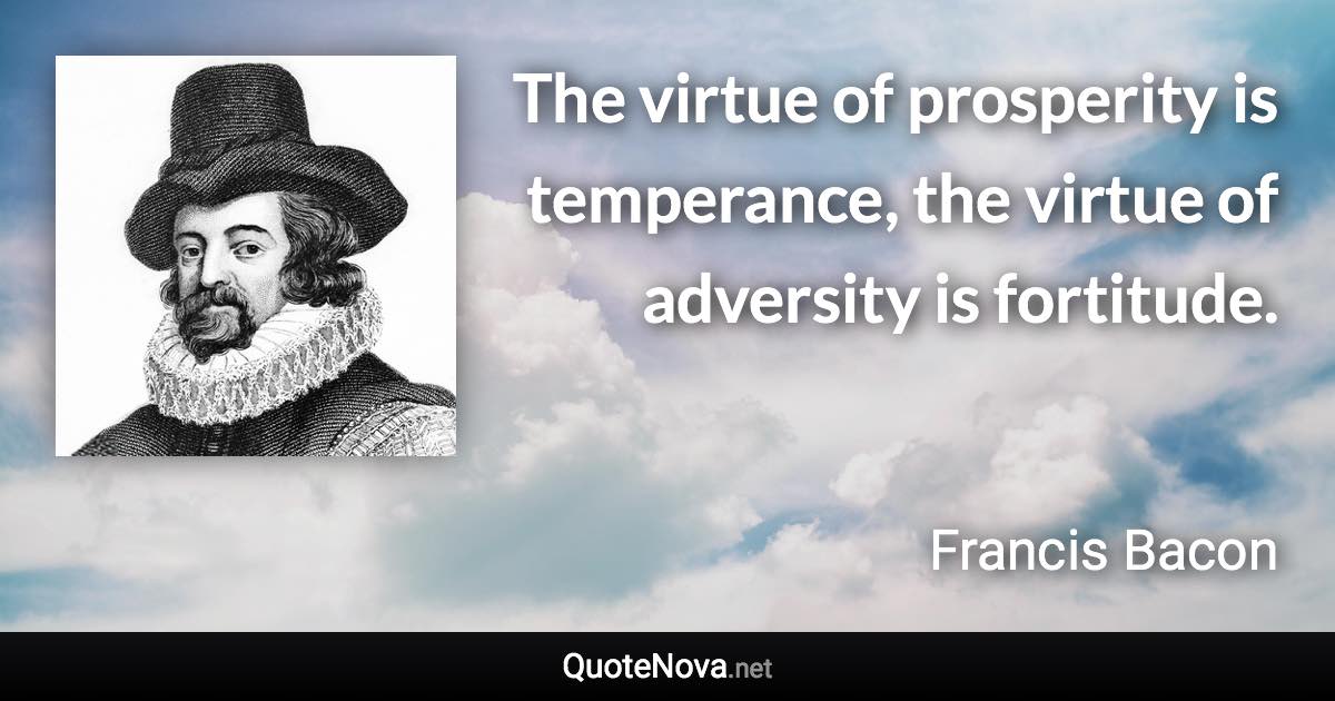 The virtue of prosperity is temperance, the virtue of adversity is fortitude. - Francis Bacon quote