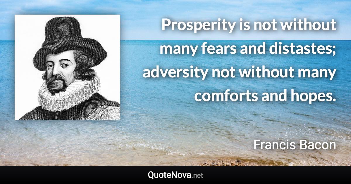 Prosperity is not without many fears and distastes; adversity not without many comforts and hopes. - Francis Bacon quote