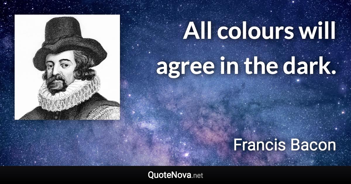 All colours will agree in the dark. - Francis Bacon quote