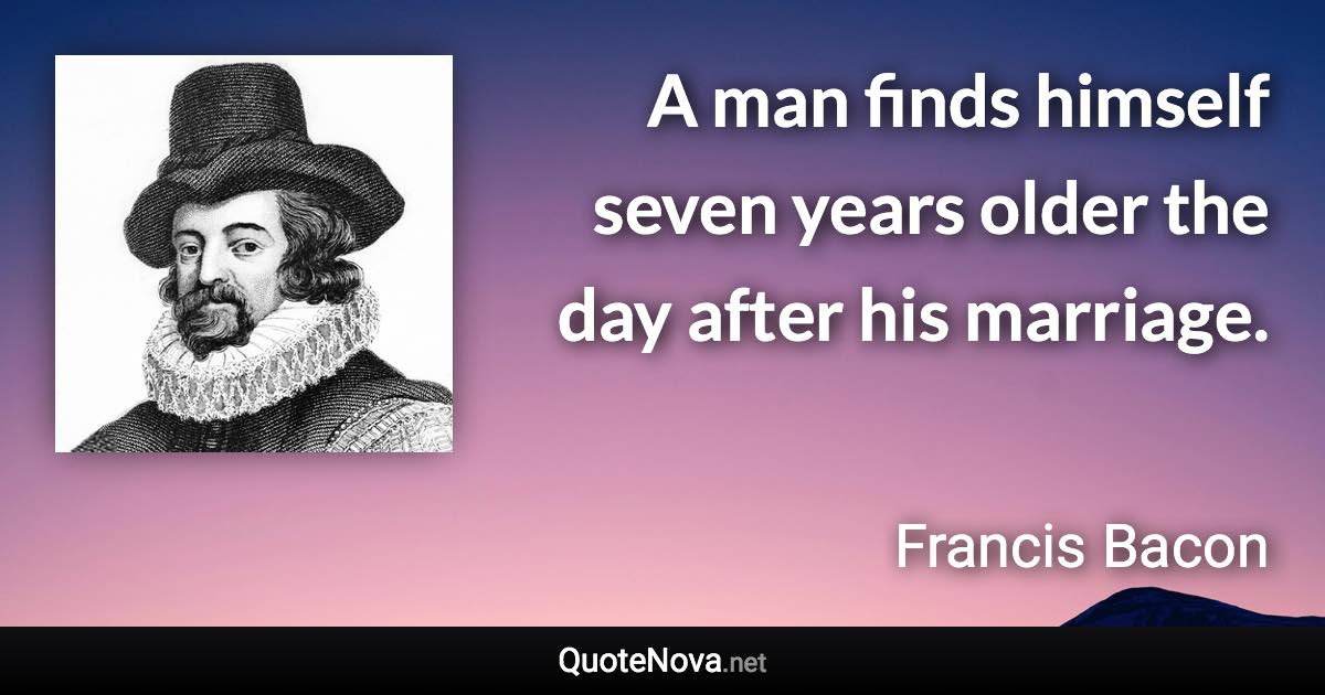A man finds himself seven years older the day after his marriage. - Francis Bacon quote