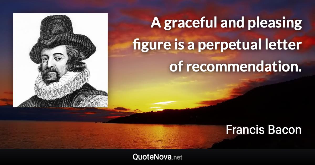 A graceful and pleasing figure is a perpetual letter of recommendation. - Francis Bacon quote