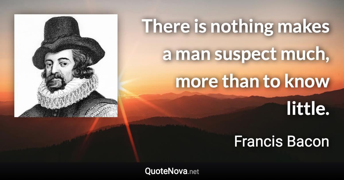 There is nothing makes a man suspect much, more than to know little. - Francis Bacon quote